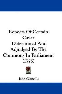 Cover image for Reports Of Certain Cases: Determined And Adjudged By The Commons In Parliament (1775)