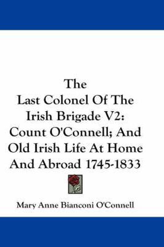 Cover image for The Last Colonel of the Irish Brigade V2: Count O'Connell; And Old Irish Life at Home and Abroad 1745-1833