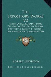 Cover image for The Expository Works V2: With Other Remains, Some of Which Were Never Before Printed of Robert Leighton, Archbishop of Glasgow (1798)