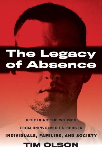 Cover image for The Legacy of Absence: Resolving the Wounds From Uninvolved Fathers in Individuals, Families, and Society