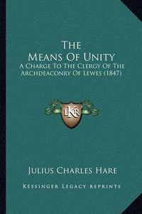 Cover image for The Means of Unity: A Charge to the Clergy of the Archdeaconry of Lewes (1847)