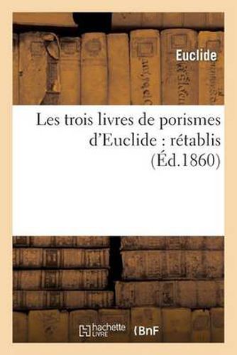 Cover image for Les Trois Livres de Porismes d'Euclide: Retablis Pour La Premiere Fois d'Apres La Notice: Et Les Lemmes de Pappus...