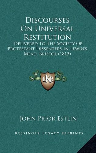 Cover image for Discourses on Universal Restitution: Delivered to the Society of Protestant Dissenters in Lewin's Mead, Bristol (1813)