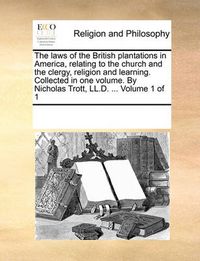 Cover image for The Laws of the British Plantations in America, Relating to the Church and the Clergy, Religion and Learning. Collected in One Volume. by Nicholas Trott, LL.D. ... Volume 1 of 1