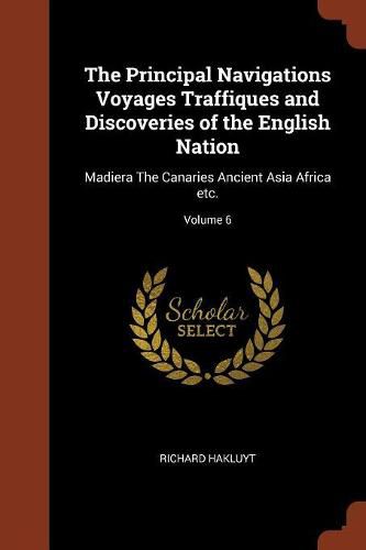 Cover image for The Principal Navigations Voyages Traffiques and Discoveries of the English Nation: Madiera the Canaries Ancient Asia Africa Etc.; Volume 6