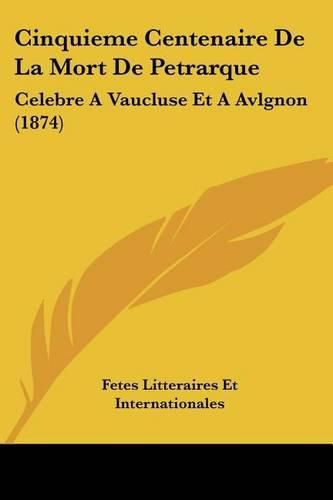 Cover image for Cinquieme Centenaire de La Mort de Petrarque: Celebre a Vaucluse Et a Avlgnon (1874)