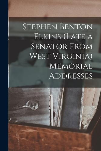 Cover image for Stephen Benton Elkins (late a Senator From West Virginia) Memorial Addresses