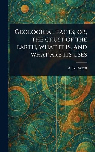 Cover image for Geological Facts; or, the Crust of the Earth, What It is, and What Are Its Uses
