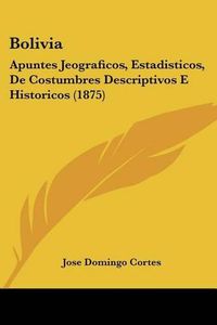 Cover image for Bolivia: Apuntes Jeograficos, Estadisticos, de Costumbres Descriptivos E Historicos (1875)