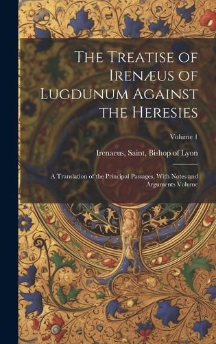 Cover image for The Treatise of Irenaeus of Lugdunum Against the Heresies; a Translation of the Principal Passages, With Notes and Arguments Volume; Volume 1