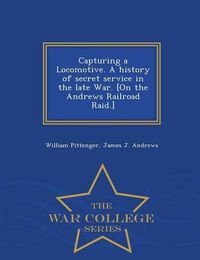 Cover image for Capturing a Locomotive. a History of Secret Service in the Late War. [On the Andrews Railroad Raid.] - War College Series
