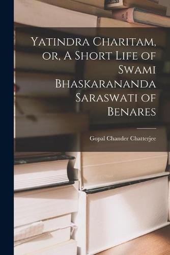 Cover image for Yatindra Charitam, or, A Short Life of Swami Bhaskarananda Saraswati of Benares