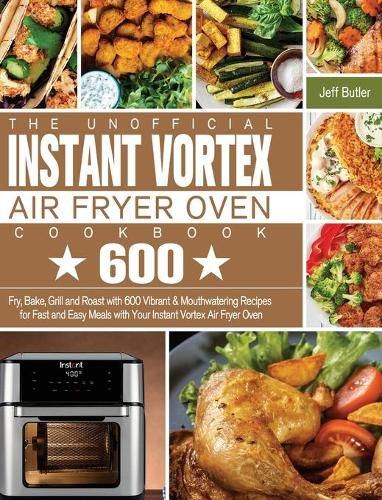 Cover image for The Unofficial Instant Vortex Air Fryer Oven Cookbook: Fry, Bake, Grill and Roast with 600 Vibrant & Mouthwatering Recipes for Fast and Easy Meals with Your Instant Vortex Air Fryer Oven