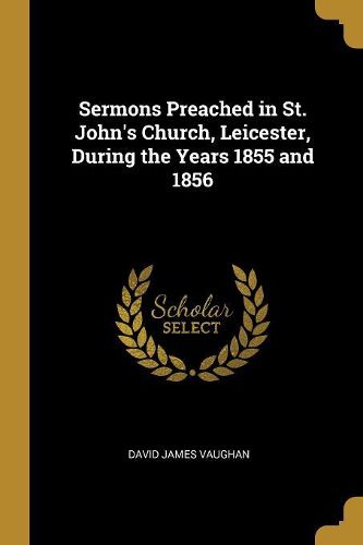 Cover image for Sermons Preached in St. John's Church, Leicester, During the Years 1855 and 1856
