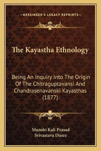 Cover image for The Kayastha Ethnology: Being an Inquiry Into the Origin of the Chitraguptavansi and Chandrasenavanski Kayasthas (1877)