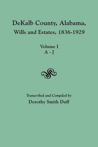 Cover image for DeKalb County, Alabama, Wills and Estates 1836-1929. Volume I, A-J