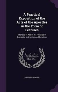 Cover image for A Practical Exposition of the Acts of the Apostles in the Form of Lectures: Intended to Assist the Practice of Domestic Instruction and Devotion