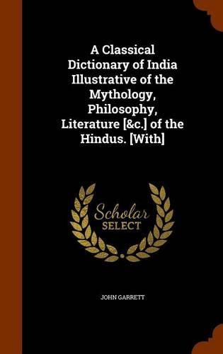 A Classical Dictionary of India Illustrative of the Mythology, Philosophy, Literature [&C.] of the Hindus. [With]