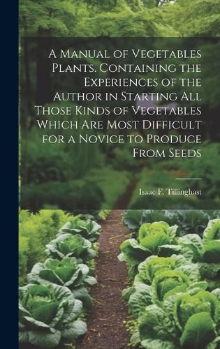 Cover image for A Manual of Vegetables Plants. Containing the Experiences of the Author in Starting all Those Kinds of Vegetables Which are Most Difficult for a Novice to Produce From Seeds