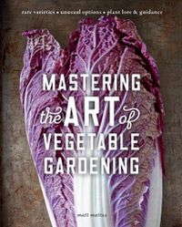 Cover image for Mastering the Art of Vegetable Gardening: Rare Varieties * Unusual Options * Plant Lore & Guidance