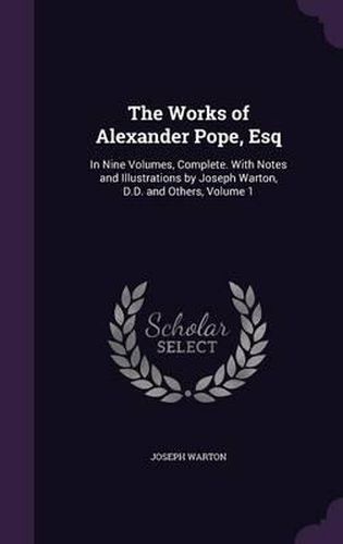 The Works of Alexander Pope, Esq: In Nine Volumes, Complete. with Notes and Illustrations by Joseph Warton, D.D. and Others, Volume 1