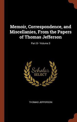 Cover image for Memoir, Correspondence, and Miscellanies, from the Papers of Thomas Jefferson; Volume 3; Part B