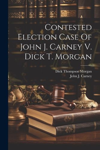 Contested Election Case Of John J. Carney V. Dick T. Morgan