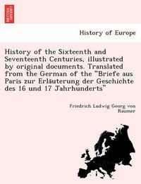 Cover image for History of the Sixteenth and Seventeenth Centuries, Illustrated by Original Documents. Translated from the German of the Briefe Aus Paris Zur Erla Uterung Der Geschichte Des 16 Und 17 Jahrhunderts