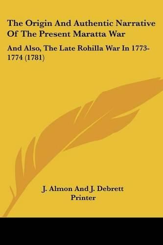 Cover image for The Origin and Authentic Narrative of the Present Maratta War: And Also, the Late Rohilla War in 1773-1774 (1781)