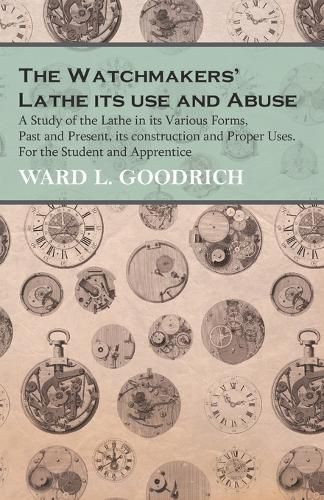 Cover image for The Watchmakers' Lathe - Its use and Abuse - A Study of the Lathe in its Various Forms, Past and Present, its construction and Proper Uses. For the Student and Apprentice