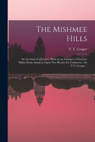 The Mishmee Hills: an Account of a Journey Made in an Attempt to Penetrate Thibet From Assam to Open New Routes for Commerce /by T.T. Cooper ..