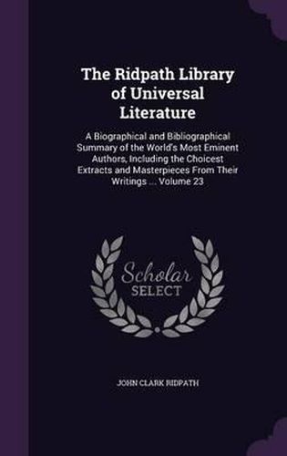 Cover image for The Ridpath Library of Universal Literature: A Biographical and Bibliographical Summary of the World's Most Eminent Authors, Including the Choicest Extracts and Masterpieces from Their Writings ... Volume 23