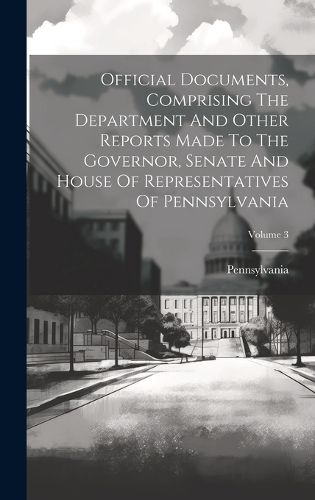 Cover image for Official Documents, Comprising The Department And Other Reports Made To The Governor, Senate And House Of Representatives Of Pennsylvania; Volume 3