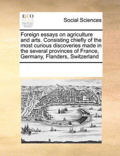 Cover image for Foreign Essays on Agriculture and Arts. Consisting Chiefly of the Most Curious Discoveries Made in the Several Provinces of France, Germany, Flanders, Switzerland