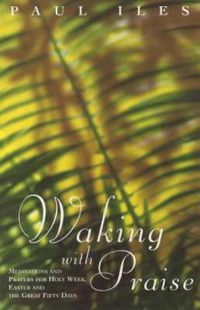 Cover image for Waking with Praise: Meditations and Prayers for Holy Week, Easter and the Great 50 Days