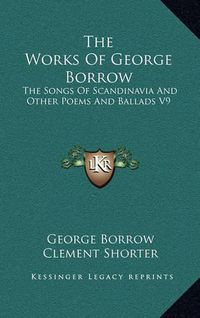 Cover image for The Works of George Borrow: The Songs of Scandinavia and Other Poems and Ballads V9