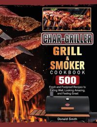 Cover image for Char-Griller Grill & Smoker Cookbook: 500 Fresh and Foolproof Recipes to Eating Well, Looking Amazing, and Feeling Great