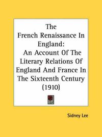 Cover image for The French Renaissance in England: An Account of the Literary Relations of England and France in the Sixteenth Century (1910)