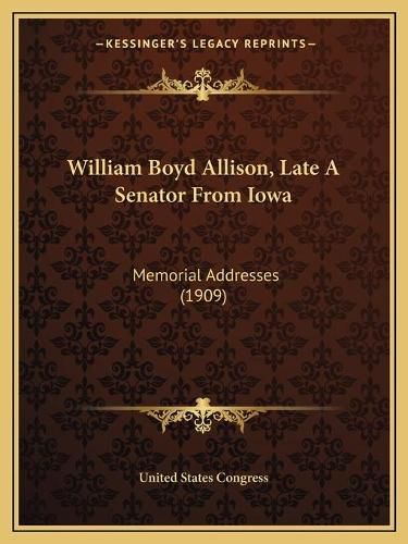 William Boyd Allison, Late a Senator from Iowa: Memorial Addresses (1909)