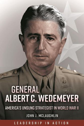 Cover image for General Albert C. Wedemeyer: The Strategist Behind America's Victory in World War II, and the Prophet of its Geopolitical Failure in Asia