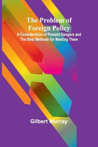 Cover image for The Problem of Foreign Policy; A Consideration of Present Dangers and the Best Methods for Meeting Them