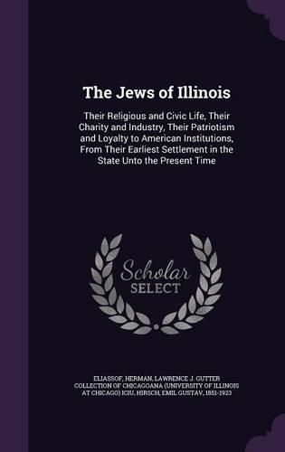 Cover image for The Jews of Illinois: Their Religious and Civic Life, Their Charity and Industry, Their Patriotism and Loyalty to American Institutions, from Their Earliest Settlement in the State Unto the Present Time