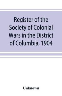 Cover image for Register of the Society of Colonial Wars in the District of Columbia, 1904