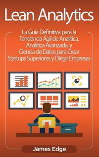 Cover image for Lean Analytics: La Guia Definitiva para la Tendencia Agil de Analitica, Analitica Avanzada, y Ciencia de Datos para Crear Startups Superiores y Dirigir Empresas (Spanish Edition)