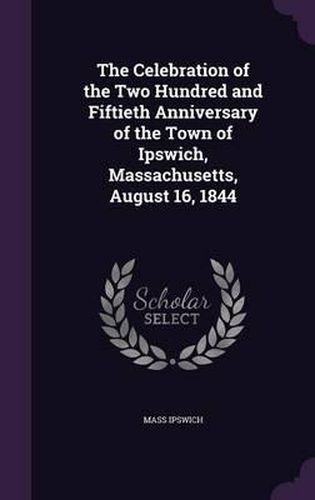 Cover image for The Celebration of the Two Hundred and Fiftieth Anniversary of the Town of Ipswich, Massachusetts, August 16, 1844