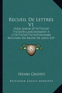 Cover image for Recueil de Lettres V1: Pour Servir Da Acentsacentsa A-Acentsa Acentseclaircissement a la Acentsacentsa A-Acentsa Acentshistoire Militaire Du Regne de Louis XIV (1760)