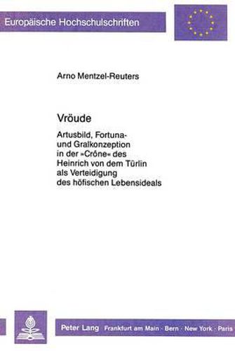 Vroeude: Artusbild, Fortuna- Und Gralkonzeption in Der -Crone- Des Heinrich Von Dem Tuerlin ALS Verteidigung Des Hoefischen Lebensideals