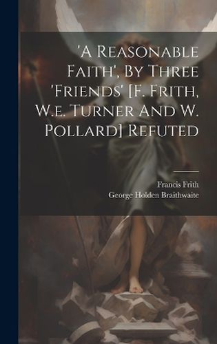 Cover image for 'a Reasonable Faith', By Three 'friends' [f. Frith, W.e. Turner And W. Pollard] Refuted