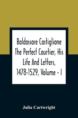 Cover image for Baldassare Castiglione The Perfect Courtier, His Life And Letters, 1478-1529, Volume - I