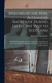 Cover image for Speeches of the Hon. Alexander Mackenzie During His Recent Visit to Scotland [microform]: With His Principal Speeches in Canada Since the Session of 1875: Accompanied by Portrait and Sketch of His Life and Public Services